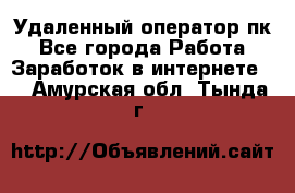 Удаленный оператор пк - Все города Работа » Заработок в интернете   . Амурская обл.,Тында г.